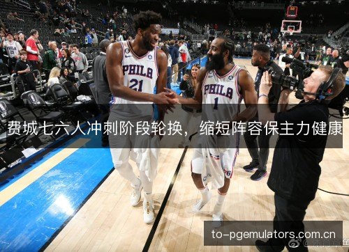 费城七六人冲刺阶段轮换,缩短阵容保主力健康 费城七六人冲刺阶段轮换,缩短阵容保主力健康