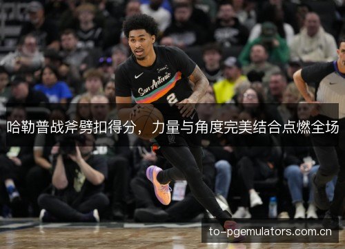 哈勒普战斧劈扣得分,力量与角度完美结合点燃全场 哈勒普战斧劈扣得分,力量与角度完美结合点燃全场