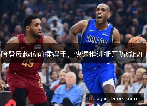 哈登反越位前插得手,快速推进撕开防线缺口 哈登反越位前插得手,快速推进撕开防线缺口